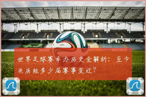 世界足球赛举办历史全解析：至今共历经多少届赛事变迁？