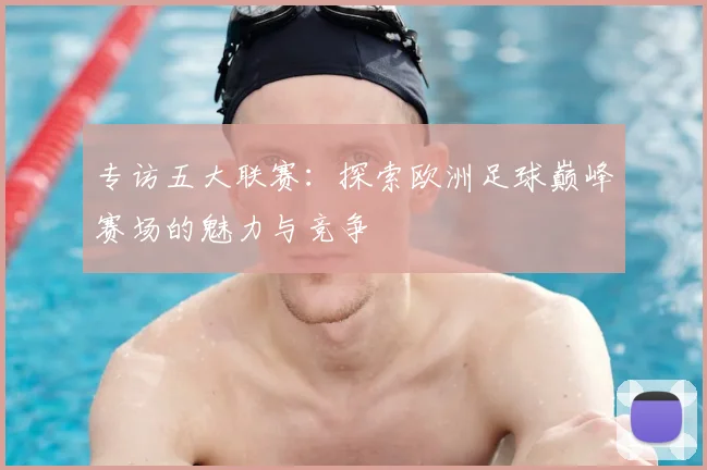专访五大联赛：探索欧洲足球巅峰赛场的魅力与竞争
