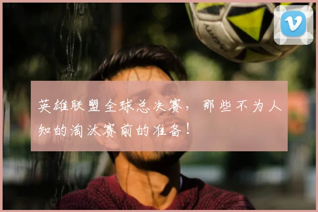 英雄联盟全球总决赛，那些不为人知的淘汰赛前的准备！