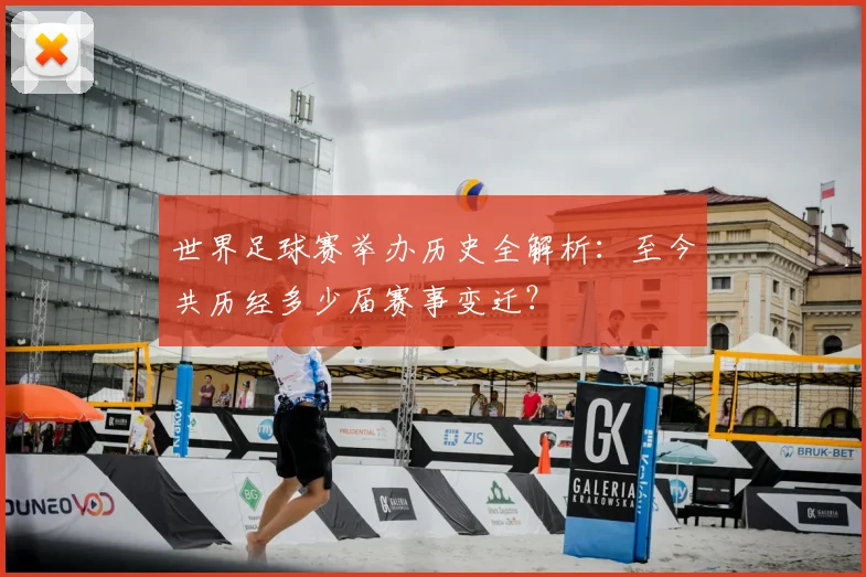 世界足球赛举办历史全解析:至今共历经多少届赛事变迁?
