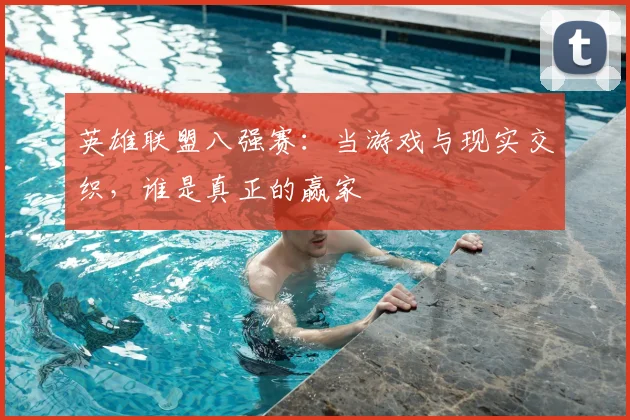 英雄联盟八强赛：当游戏与现实交织，谁是真正的赢家
