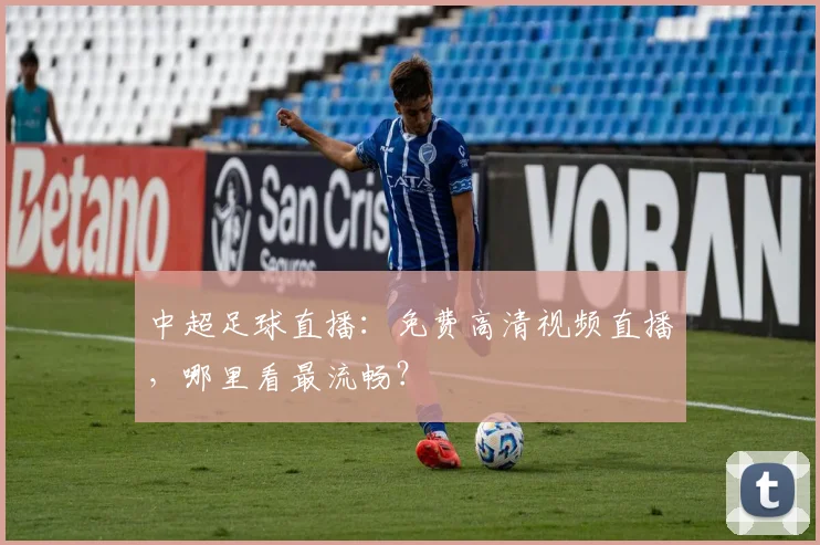 中超足球直播：免费高清视频直播，哪里看最流畅？