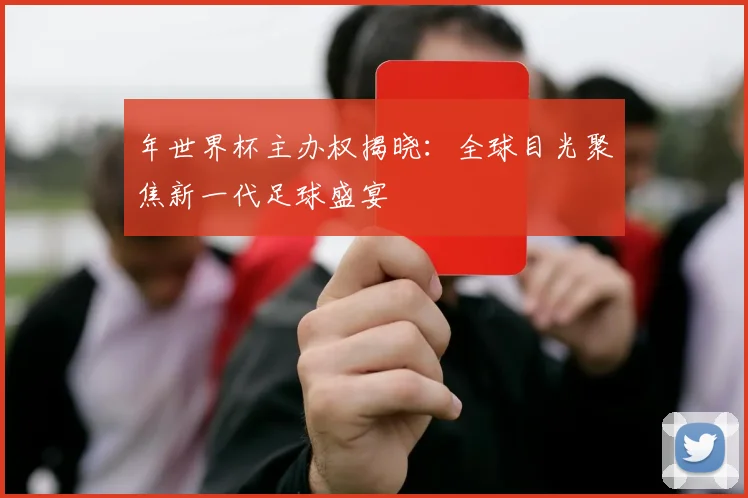 年世界杯主办权揭晓：全球目光聚焦新一代足球盛宴