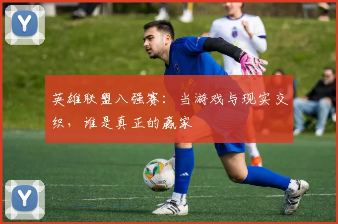 英雄联盟八强赛：当游戏与现实交织，谁是真正的赢家