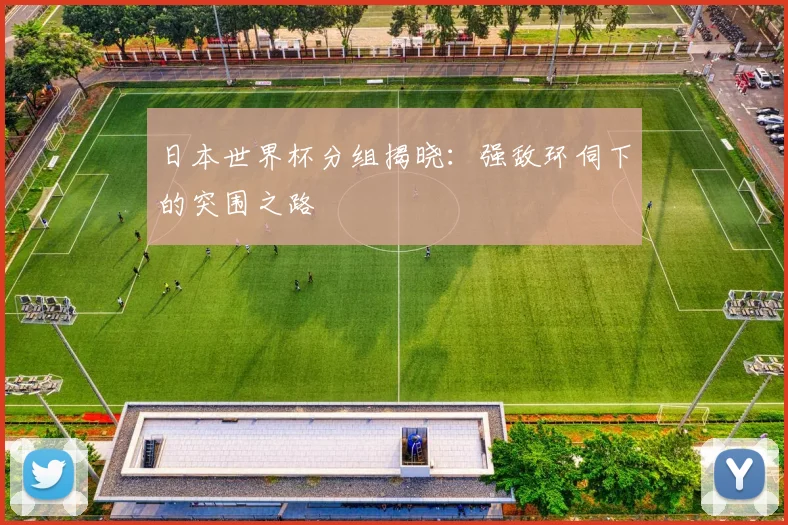 日本世界杯分组揭晓：强敌环伺下的突围之路