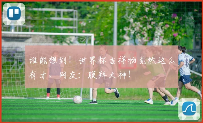 谁能想到!世界杯吉祥物竟然这么有才,网友:膜拜大神!
