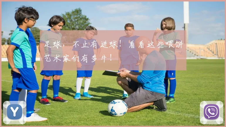 足球，不止有进球！看看这些喂饼艺术家们有多牛！