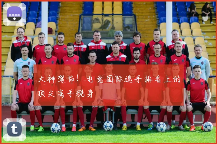 大神驾临！电竞国际选手排名上的顶尖高手现身