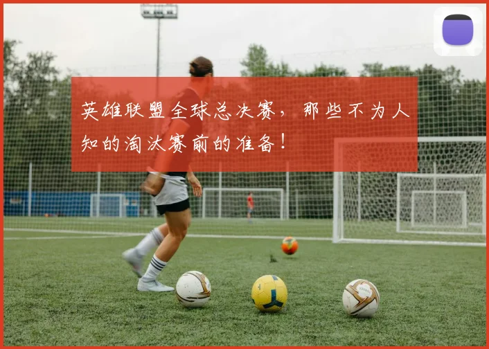 英雄联盟全球总决赛,那些不为人知的淘汰赛前的准备!
